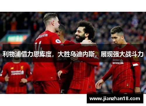 利物浦借力恩库度，大胜乌迪内斯，展现强大战斗力