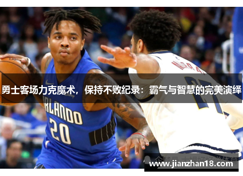 勇士客场力克魔术，保持不败纪录：霸气与智慧的完美演绎