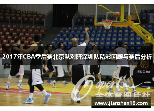 2017年CBA季后赛北京队对阵深圳队精彩回顾与赛后分析