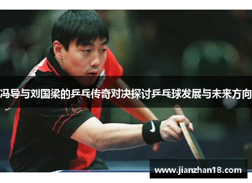 冯导与刘国梁的乒乓传奇对决探讨乒乓球发展与未来方向