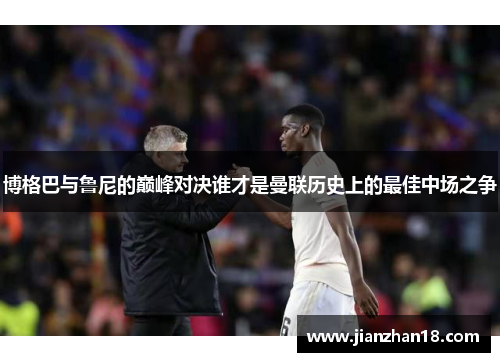 博格巴与鲁尼的巅峰对决谁才是曼联历史上的最佳中场之争