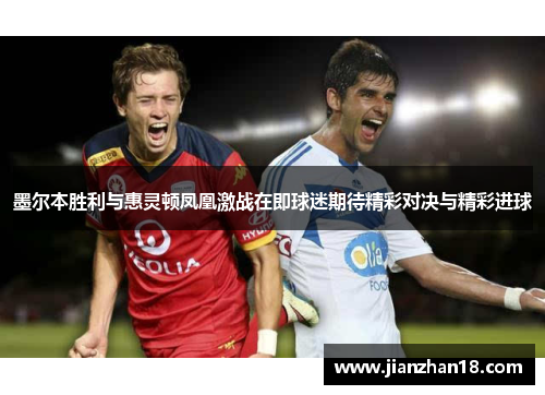 墨尔本胜利与惠灵顿凤凰激战在即球迷期待精彩对决与精彩进球