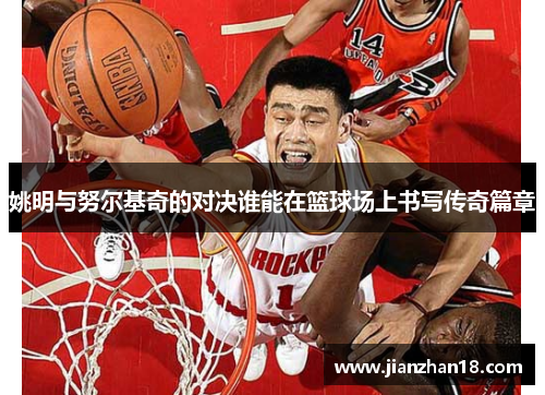姚明与努尔基奇的对决谁能在篮球场上书写传奇篇章