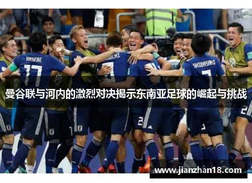曼谷联与河内的激烈对决揭示东南亚足球的崛起与挑战