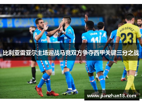 比利亚雷亚尔主场迎战马竞双方争夺西甲关键三分之战