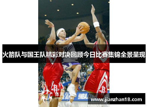 火箭队与国王队精彩对决回顾今日比赛集锦全景呈现