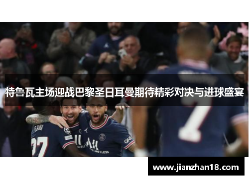 特鲁瓦主场迎战巴黎圣日耳曼期待精彩对决与进球盛宴