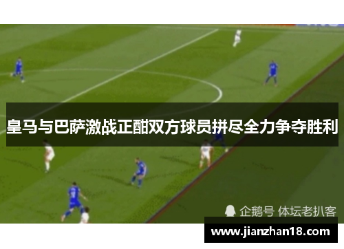 皇马与巴萨激战正酣双方球员拼尽全力争夺胜利