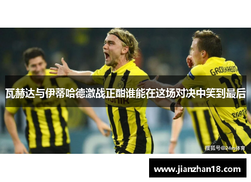 瓦赫达与伊蒂哈德激战正酣谁能在这场对决中笑到最后