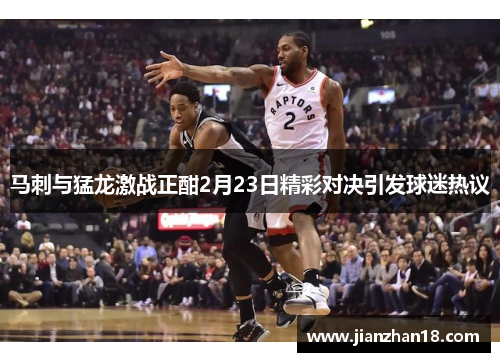 马刺与猛龙激战正酣2月23日精彩对决引发球迷热议