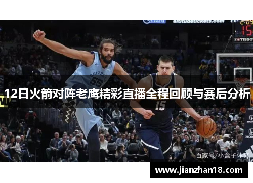 12日火箭对阵老鹰精彩直播全程回顾与赛后分析