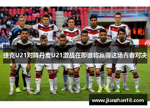 捷克U21对阵丹麦U21激战在即谁将赢得这场青春对决