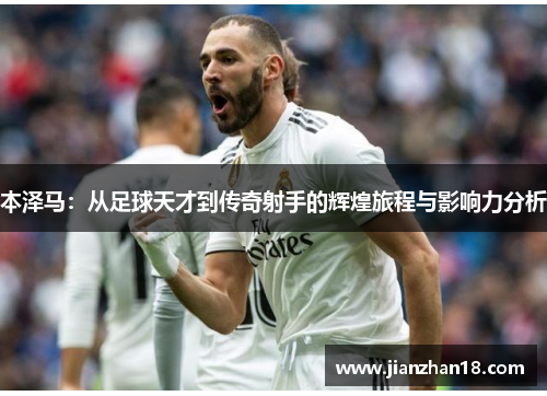 本泽马：从足球天才到传奇射手的辉煌旅程与影响力分析