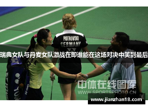 瑞典女队与丹麦女队激战在即谁能在这场对决中笑到最后