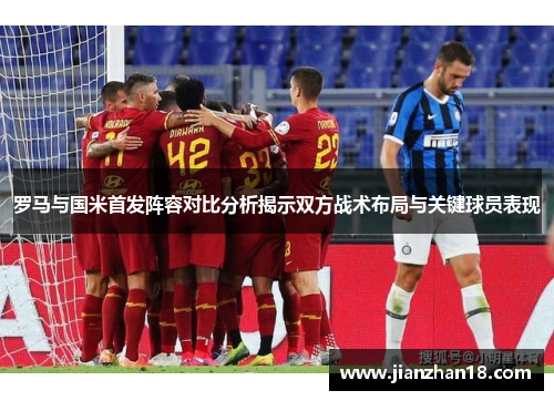 罗马与国米首发阵容对比分析揭示双方战术布局与关键球员表现
